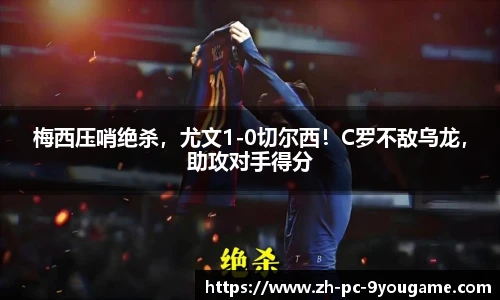梅西压哨绝杀，尤文1-0切尔西！C罗不敌乌龙，助攻对手得分