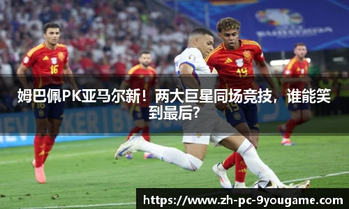 姆巴佩PK亚马尔新！两大巨星同场竞技，谁能笑到最后？