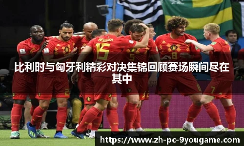 比利时与匈牙利精彩对决集锦回顾赛场瞬间尽在其中