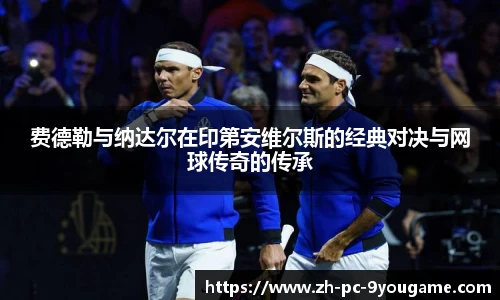 费德勒与纳达尔在印第安维尔斯的经典对决与网球传奇的传承