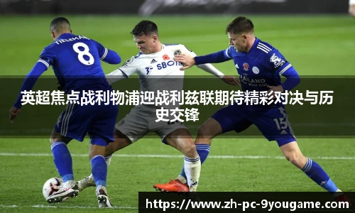 英超焦点战利物浦迎战利兹联期待精彩对决与历史交锋