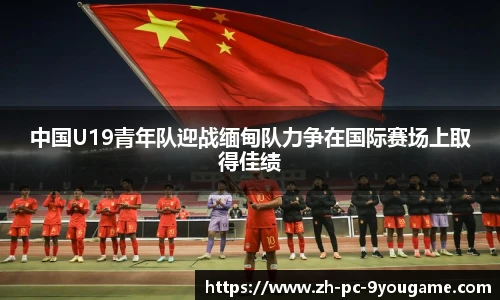 中国U19青年队迎战缅甸队力争在国际赛场上取得佳绩