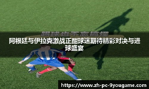 阿根廷与伊拉克激战正酣球迷期待精彩对决与进球盛宴