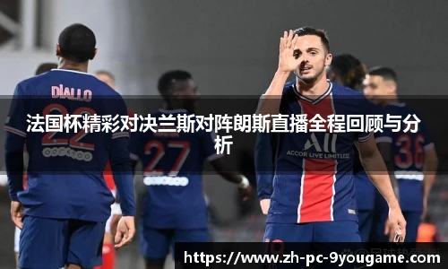 法国杯精彩对决兰斯对阵朗斯直播全程回顾与分析