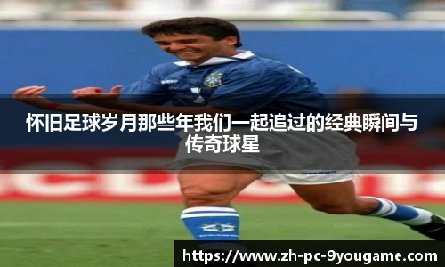 怀旧足球岁月那些年我们一起追过的经典瞬间与传奇球星