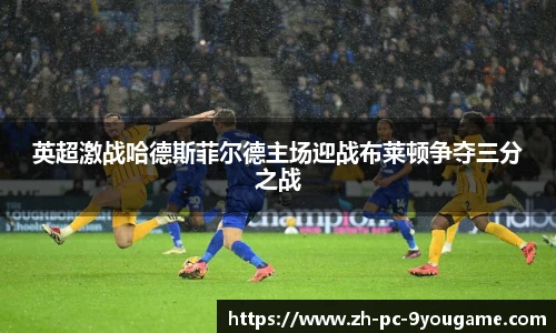 英超激战哈德斯菲尔德主场迎战布莱顿争夺三分之战